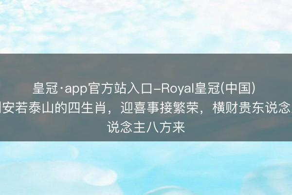 皇冠·app官方站入口-Royal皇冠(中国) 本月赢利安若泰山的四生肖，迎喜事接繁荣，横财贵东说念主八方来
