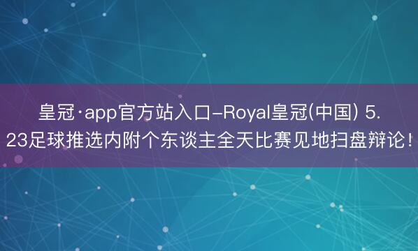 皇冠·app官方站入口-Royal皇冠(中国) 5.23足球推选内附个东谈主全天比赛见地扫盘辩论！
