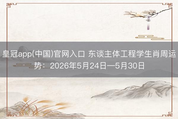 皇冠app(中国)官网入口 东谈主体工程学生肖周运势：2026年5月24日—5月30日