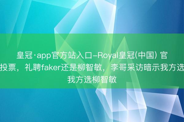 皇冠·app官方站入口-Royal皇冠(中国) 官方发起投票，礼聘faker还是柳智敏，李哥采访暗示我方选柳智敏
