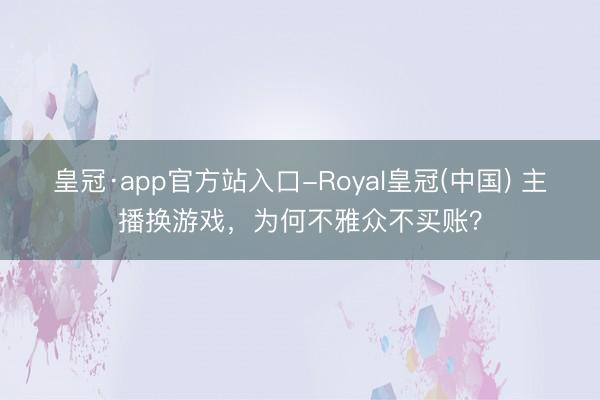 皇冠·app官方站入口-Royal皇冠(中国) 主播换游戏，为何不雅众不买账？
