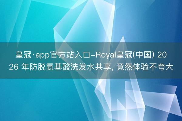 皇冠·app官方站入口-Royal皇冠(中国) 2026 年防脱氨基酸洗发水共享， 竟然体验不夸大