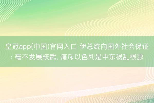 皇冠app(中国)官网入口 伊总统向国外社会保证: 毫不发展核武， 痛斥以色列是中东祸乱根源