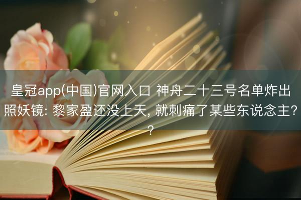 皇冠app(中国)官网入口 神舟二十三号名单炸出照妖镜: 黎家盈还没上天， 就刺痛了某些东说念主?