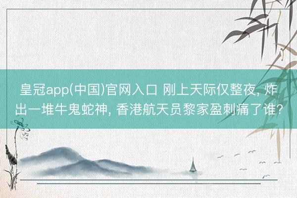 皇冠app(中国)官网入口 刚上天际仅整夜， 炸出一堆牛鬼蛇神， 香港航天员黎家盈刺痛了谁?