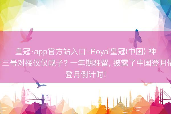 皇冠·app官方站入口-Royal皇冠(中国) 神舟二十三号对接仅仅幌子? 一年期驻留， 披露了中国登月倒计时!