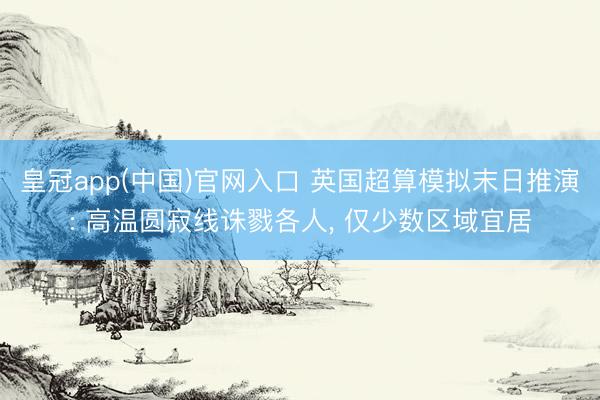 皇冠app(中国)官网入口 英国超算模拟末日推演: 高温圆寂线诛戮各人， 仅少数区域宜居