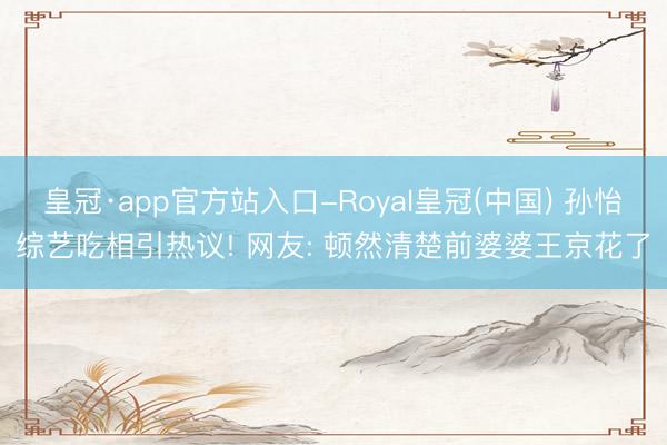 皇冠·app官方站入口-Royal皇冠(中国) 孙怡综艺吃相引热议! 网友: 顿然清楚前婆婆王京花了