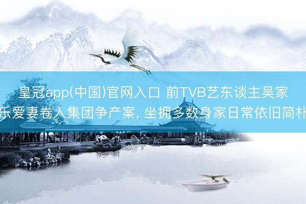 皇冠app(中国)官网入口 前TVB艺东谈主吴家乐爱妻卷入集团争产案， 坐拥多数身家日常依旧简朴