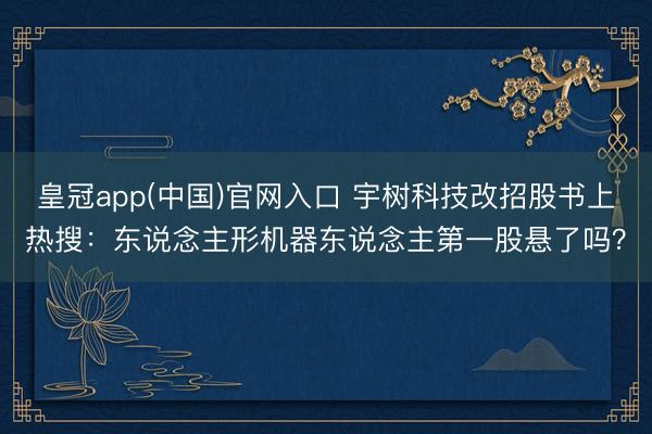 皇冠app(中国)官网入口 宇树科技改招股书上热搜：东说念主形机器东说念主第一股悬了吗？