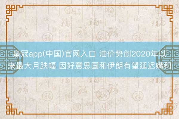 皇冠app(中国)官网入口 油价势创2020年以来最大月跌幅 因好意思国和伊朗有望延迟媾和
