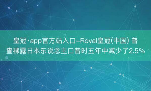皇冠·app官方站入口-Royal皇冠(中国) 普查裸露日本东说念主口昔时五年中减少了2.5%