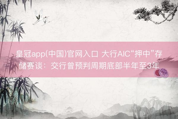 皇冠app(中国)官网入口 大行AIC“押中”存储赛谈：交行曾预判周期底部半年至3年