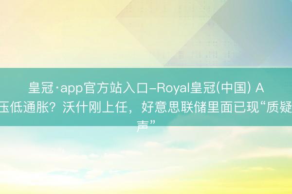 皇冠·app官方站入口-Royal皇冠(中国) AI能压低通胀？沃什刚上任，好意思联储里面已现“质疑声”