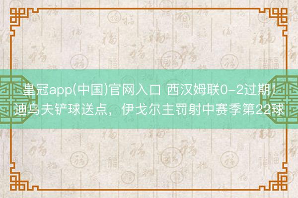 皇冠app(中国)官网入口 西汉姆联0-2过期！迪乌夫铲球送点，伊戈尔主罚射中赛季第22球