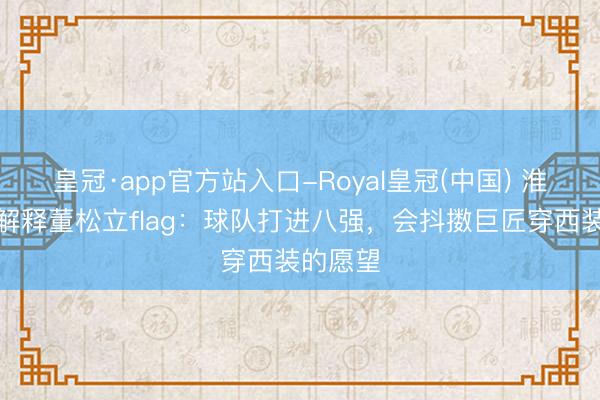 皇冠·app官方站入口-Royal皇冠(中国) 淮安队主解释董松立flag：球队打进八强，会抖擞巨匠穿西装的愿望