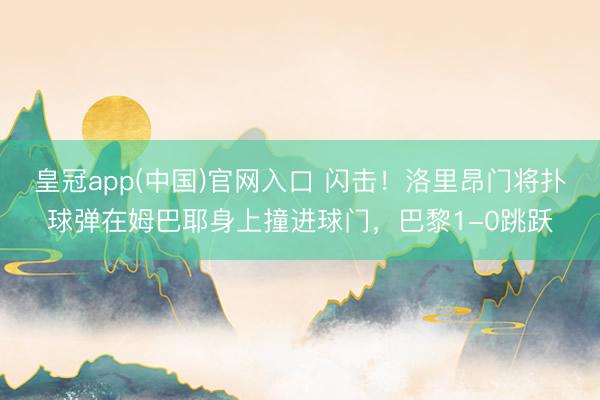 皇冠app(中国)官网入口 闪击！洛里昂门将扑球弹在姆巴耶身上撞进球门，巴黎1-0跳跃