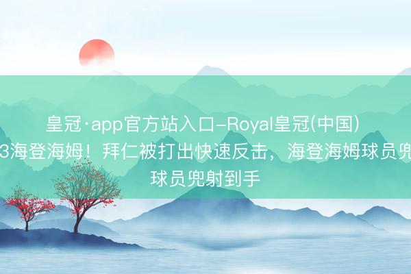 皇冠·app官方站入口-Royal皇冠(中国) 拜仁2-3海登海姆！拜仁被打出快速反击，海登海姆球员兜射到手