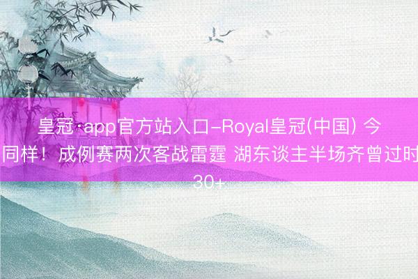 皇冠·app官方站入口-Royal皇冠(中国) 今天不同样！成例赛两次客战雷霆 湖东谈主半场齐曾过时30+