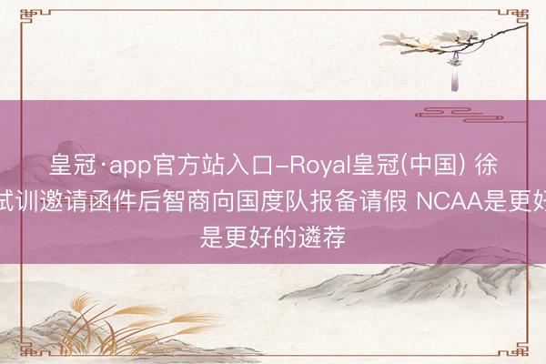 皇冠·app官方站入口-Royal皇冠(中国) 徐昕拿到试训邀请函件后智商向国度队报备请假 NCAA是更好的遴荐