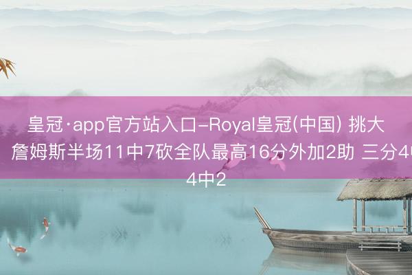 皇冠·app官方站入口-Royal皇冠(中国) 挑大梁!詹姆斯半场11中7砍全队最高16分外加2助 三分4中2