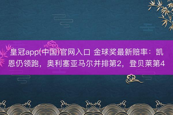皇冠app(中国)官网入口 金球奖最新赔率：凯恩仍领跑，奥利塞亚马尔并排第2，登贝莱第4