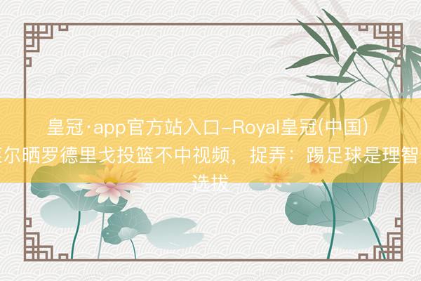 皇冠·app官方站入口-Royal皇冠(中国) 居莱尔晒罗德里戈投篮不中视频，捉弄：踢足球是理智选拔