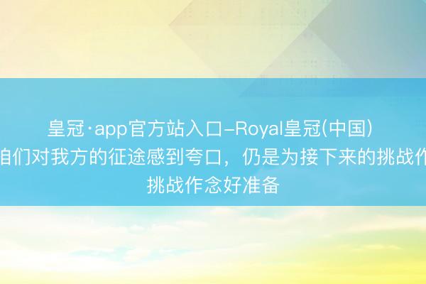 皇冠·app官方站入口-Royal皇冠(中国) 内维斯：咱们对我方的征途感到夸口，仍是为接下来的挑战作念好准备