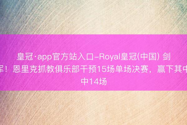 皇冠·app官方站入口-Royal皇冠(中国) 剑指冠军！恩里克抓教俱乐部干预15场单场决赛，赢下其中14场