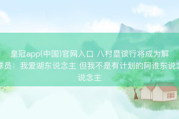 皇冠app(中国)官网入口 八村塁谈行将成为解放球员：我爱湖东说念主 但我不是有计划的阿谁东说念主