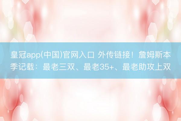皇冠app(中国)官网入口 外传链接！詹姆斯本季记载：最老三双、最老35+、最老助攻上双