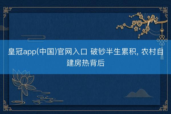 皇冠app(中国)官网入口 破钞半生累积， 农村自建房热背后