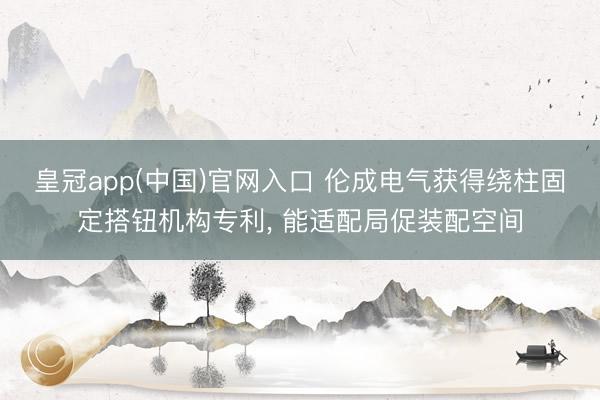 皇冠app(中国)官网入口 伦成电气获得绕柱固定搭钮机构专利， 能适配局促装配空间