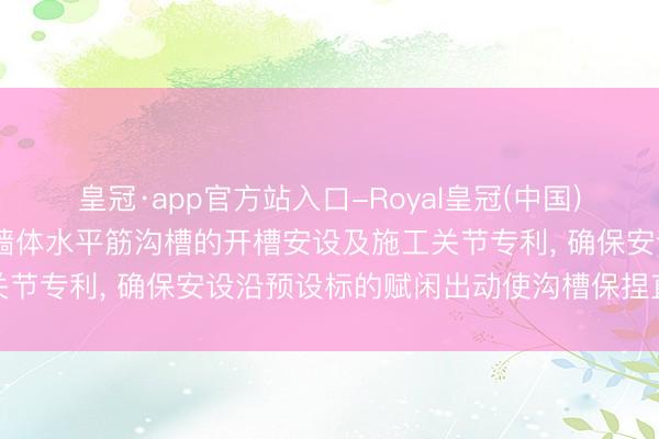皇冠·app官方站入口-Royal皇冠(中国) 中冶天工肯求用于砌块墙体水平筋沟槽的开槽安设及施工关节专利, 确保安设沿预设标的赋闲出动使沟槽保捏直接规整