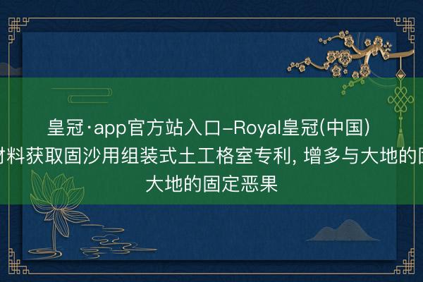 皇冠·app官方站入口-Royal皇冠(中国) 瑞辉新材料获取固沙用组装式土工格室专利， 增多与大地的固定恶果