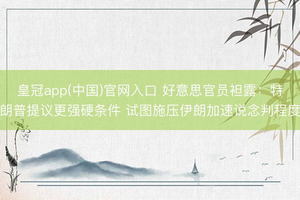 皇冠app(中国)官网入口 好意思官员袒露：特朗普提议更强硬条件 试图施压伊朗加速说念判程度