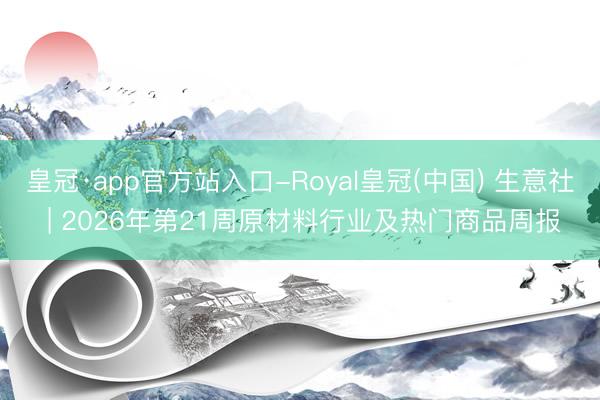 皇冠·app官方站入口-Royal皇冠(中国) 生意社 | 2026年第21周原材料行业及热门商品周报