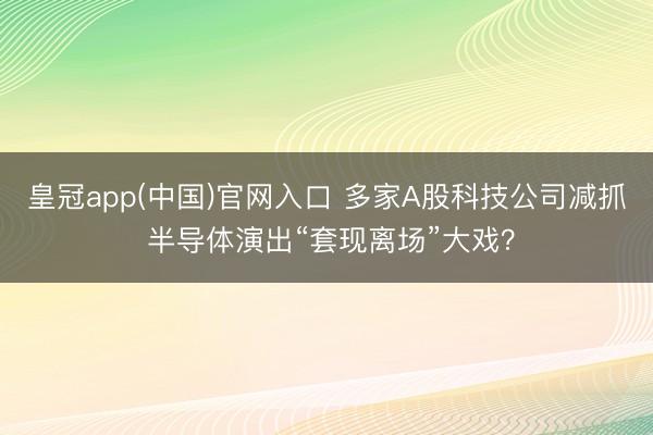 皇冠app(中国)官网入口 多家A股科技公司减抓 半导体演出“套现离场”大戏？