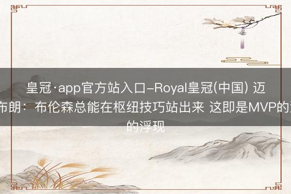 皇冠·app官方站入口-Royal皇冠(中国) 迈克·布朗：布伦森总能在枢纽技巧站出来 这即是MVP的浮现