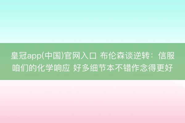 皇冠app(中国)官网入口 布伦森谈逆转：信服咱们的化学响应 好多细节本不错作念得更好