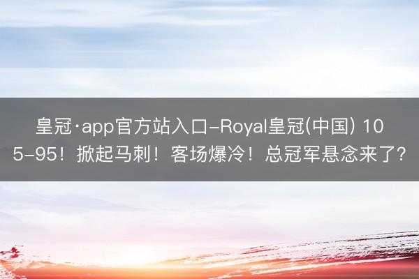 皇冠·app官方站入口-Royal皇冠(中国) 105-95！掀起马刺！客场爆冷！总冠军悬念来了？