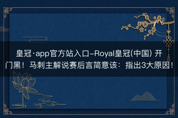 皇冠·app官方站入口-Royal皇冠(中国) 开门黑！马刺主解说赛后言简意该：指出3大原因！