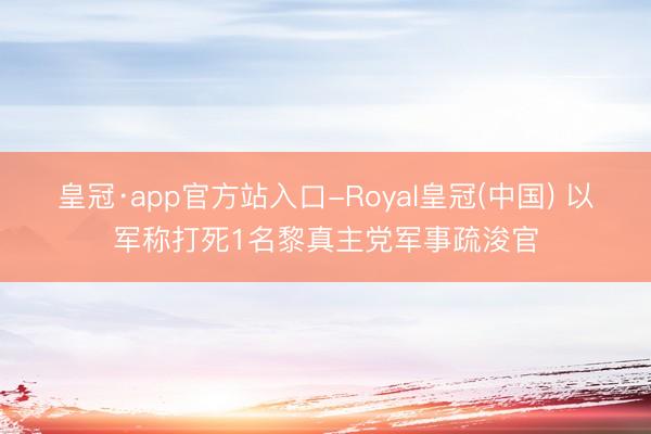皇冠·app官方站入口-Royal皇冠(中国) 以军称打死1名黎真主党军事疏浚官