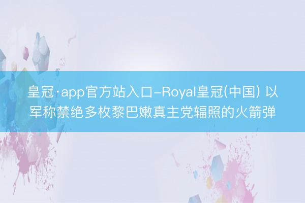 皇冠·app官方站入口-Royal皇冠(中国) 以军称禁绝多枚黎巴嫩真主党辐照的火箭弹
