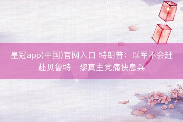 皇冠app(中国)官网入口 特朗普：以军不会赶赴贝鲁特　黎真主党痛快息兵