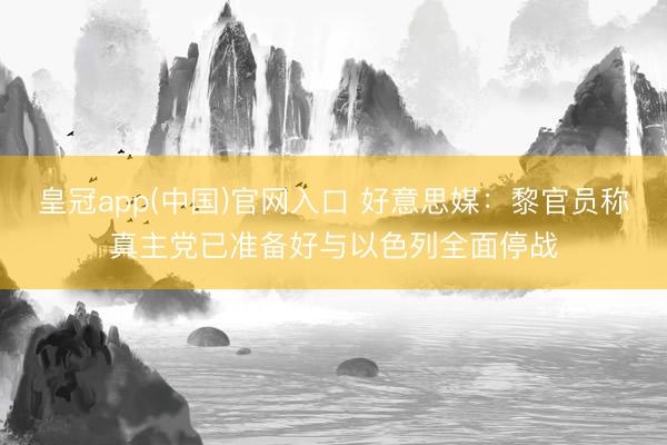 皇冠app(中国)官网入口 好意思媒：黎官员称真主党已准备好与以色列全面停战