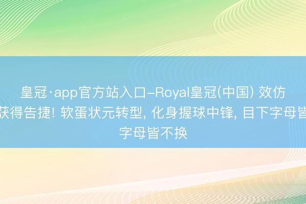 皇冠·app官方站入口-Royal皇冠(中国) 效仿加嫂获得告捷! 软蛋状元转型， 化身握球中锋， 目下字母皆不换