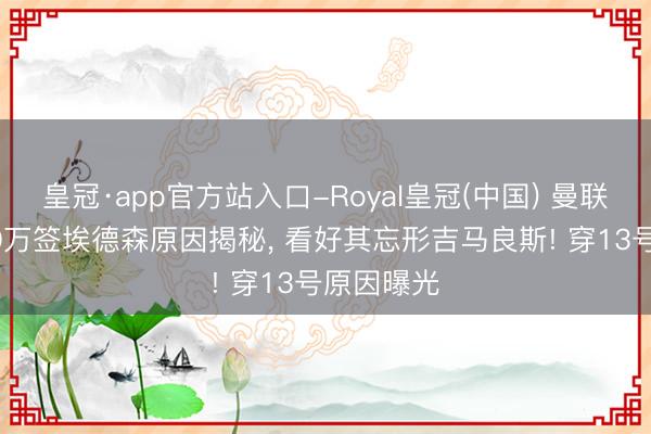 皇冠·app官方站入口-Royal皇冠(中国) 曼联决定3900万签埃德森原因揭秘， 看好其忘形吉马良斯! 穿13号原因曝光