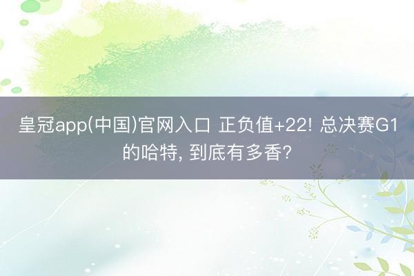 皇冠app(中国)官网入口 正负值+22! 总决赛G1的哈特， 到底有多香?