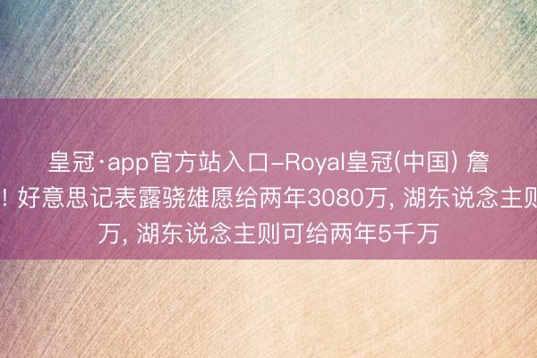 皇冠·app官方站入口-Royal皇冠(中国) 詹皇下家赔率更新! 好意思记表露骁雄愿给两年3080万， 湖东说念主则可给两年5千万